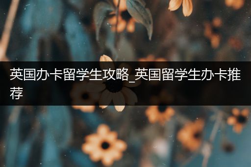 英国办卡留学生攻略_英国留学生办卡推荐