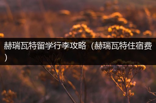 赫瑞瓦特留学行李攻略（赫瑞瓦特住宿费）