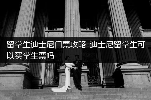 留学生迪士尼门票攻略-迪士尼留学生可以买学生票吗