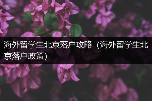 海外留学生北京落户攻略（海外留学生北京落户政策）