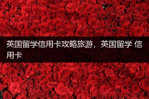 英国留学信用卡攻略旅游，英国留学 信用卡