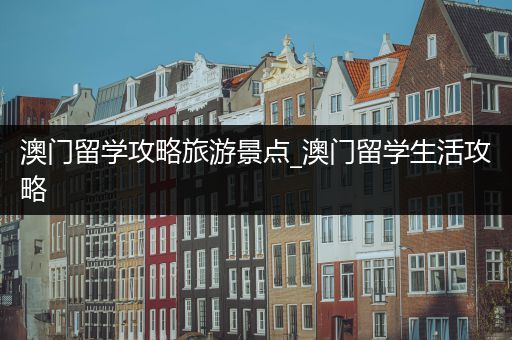 澳门留学攻略旅游景点_澳门留学生活攻略