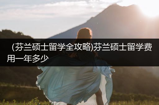 （芬兰硕士留学全攻略)芬兰硕士留学费用一年多少