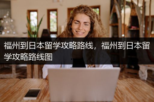 福州到日本留学攻略路线，福州到日本留学攻略路线图