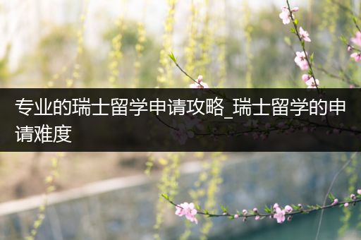 专业的瑞士留学申请攻略_瑞士留学的申请难度