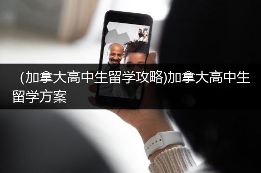 （加拿大高中生留学攻略)加拿大高中生留学方案