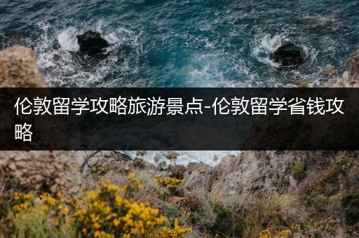 伦敦留学攻略旅游景点-伦敦留学省钱攻略