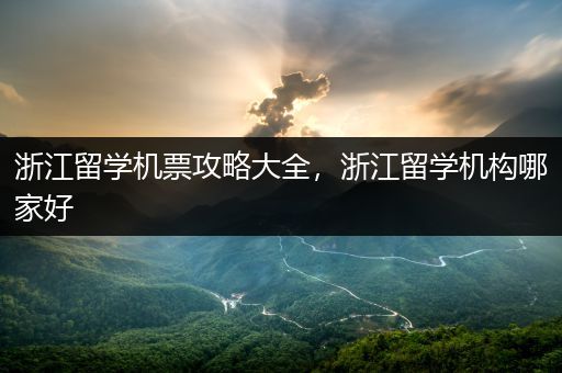 浙江留学机票攻略大全，浙江留学机构哪家好