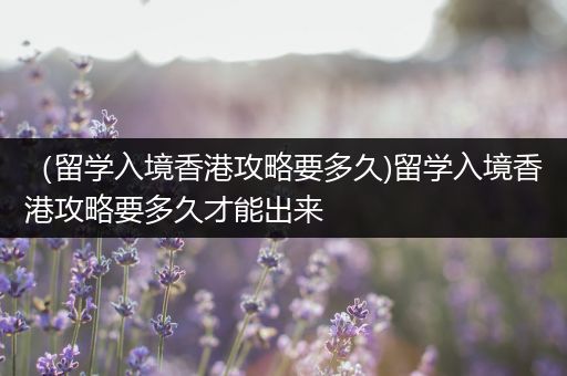 （留学入境香港攻略要多久)留学入境香港攻略要多久才能出来
