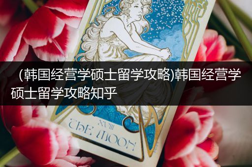 （韩国经营学硕士留学攻略)韩国经营学硕士留学攻略知乎