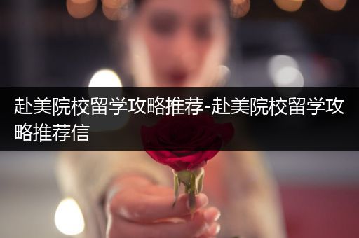 赴美院校留学攻略推荐-赴美院校留学攻略推荐信