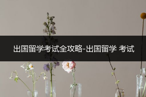 出国留学考试全攻略-出国留学 考试