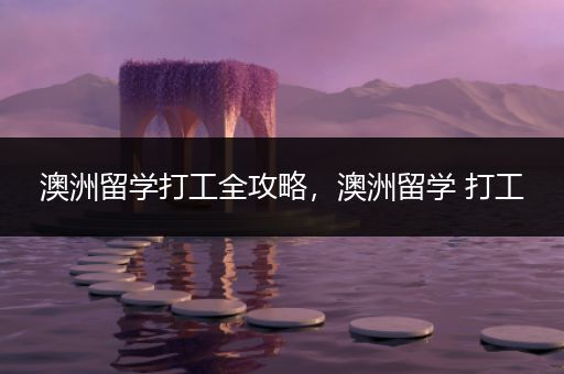 澳洲留学打工全攻略，澳洲留学 打工