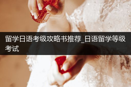 留学日语考级攻略书推荐_日语留学等级考试