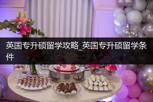 英国专升硕留学攻略_英国专升硕留学条件