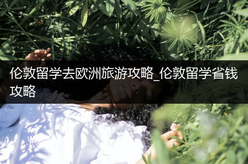伦敦留学去欧洲旅游攻略_伦敦留学省钱攻略