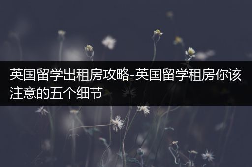 英国留学出租房攻略-英国留学租房你该注意的五个细节