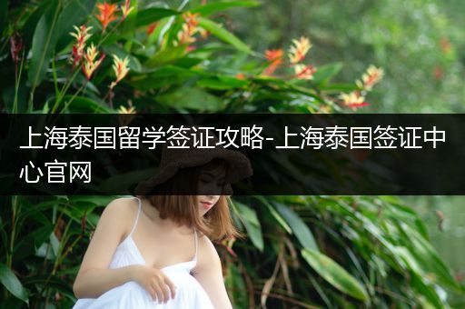 上海泰国留学签证攻略-上海泰国签证中心官网