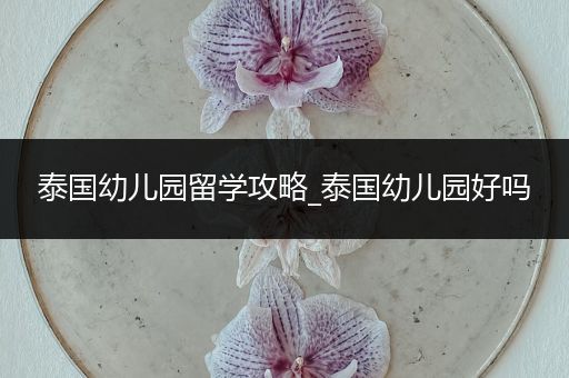 泰国幼儿园留学攻略_泰国幼儿园好吗