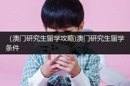 （澳门研究生留学攻略)澳门研究生留学条件
