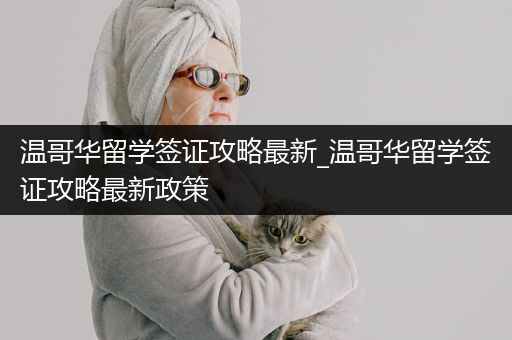 温哥华留学签证攻略最新_温哥华留学签证攻略最新政策