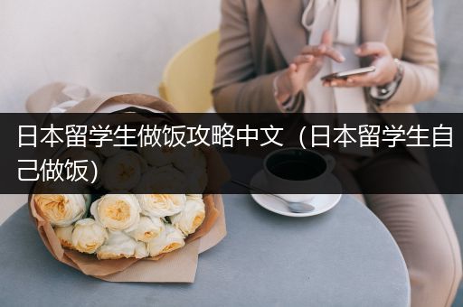 日本留学生做饭攻略中文（日本留学生自己做饭）