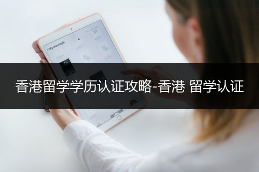 香港留学学历认证攻略-香港 留学认证