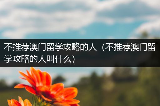 不推荐澳门留学攻略的人（不推荐澳门留学攻略的人叫什么）
