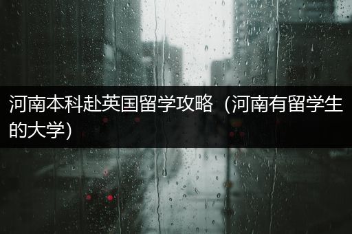 河南本科赴英国留学攻略（河南有留学生的大学）