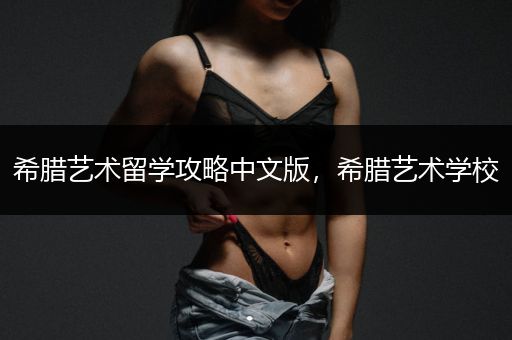 希腊艺术留学攻略中文版，希腊艺术学校
