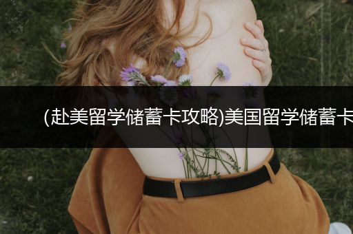 （赴美留学储蓄卡攻略)美国留学储蓄卡
