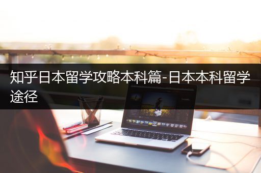 知乎日本留学攻略本科篇-日本本科留学途径