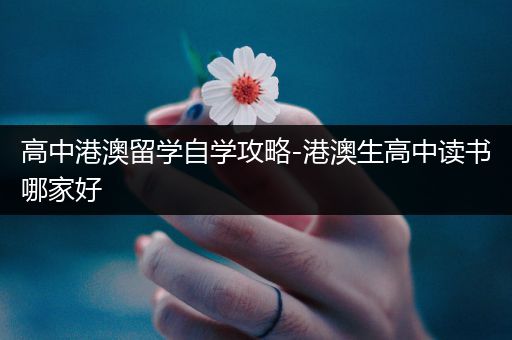 高中港澳留学自学攻略-港澳生高中读书哪家好