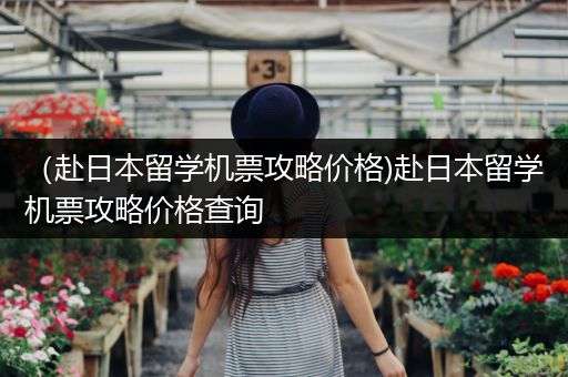 （赴日本留学机票攻略价格)赴日本留学机票攻略价格查询