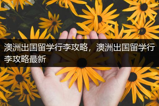 澳洲出国留学行李攻略，澳洲出国留学行李攻略最新