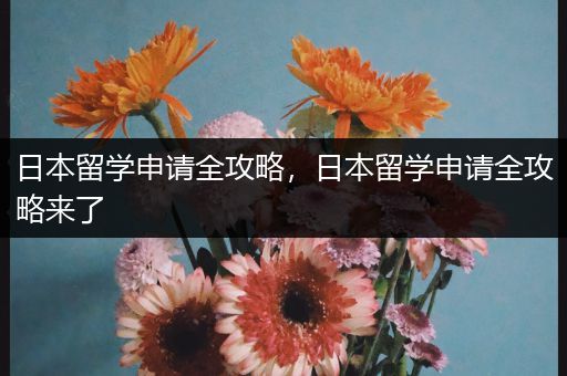 日本留学申请全攻略，日本留学申请全攻略来了
