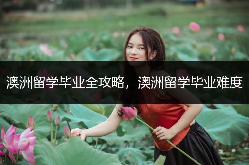 澳洲留学毕业全攻略，澳洲留学毕业难度