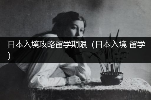 日本入境攻略留学期限（日本入境 留学）