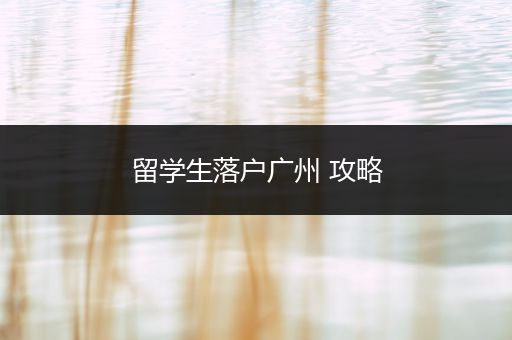 留学生落户广州 攻略