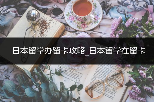日本留学办留卡攻略_日本留学在留卡