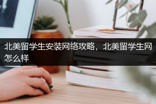 北美留学生安装网络攻略，北美留学生网怎么样
