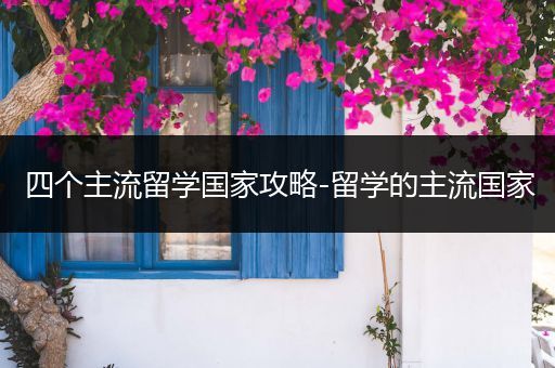 四个主流留学国家攻略-留学的主流国家