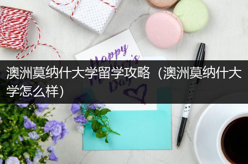 澳洲莫纳什大学留学攻略（澳洲莫纳什大学怎么样）