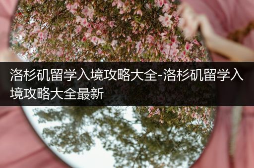 洛杉矶留学入境攻略大全-洛杉矶留学入境攻略大全最新