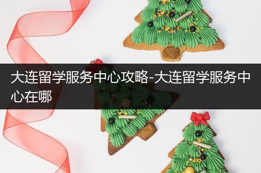 大连留学服务中心攻略-大连留学服务中心在哪