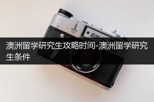 澳洲留学研究生攻略时间-澳洲留学研究生条件