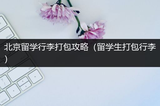 北京留学行李打包攻略（留学生打包行李）