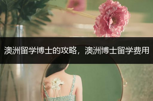 澳洲留学博士的攻略，澳洲博士留学费用
