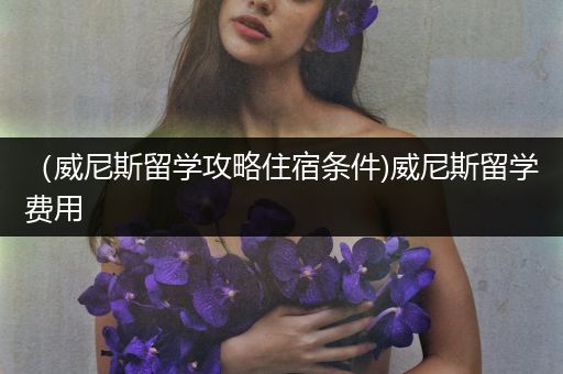 （威尼斯留学攻略住宿条件)威尼斯留学费用