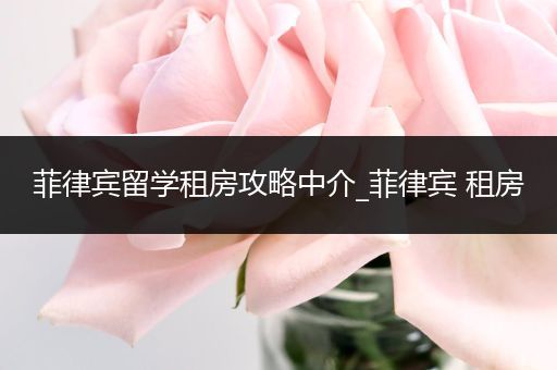 菲律宾留学租房攻略中介_菲律宾 租房